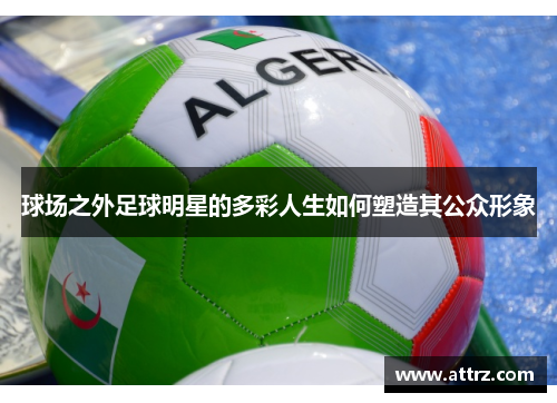 球场之外足球明星的多彩人生如何塑造其公众形象