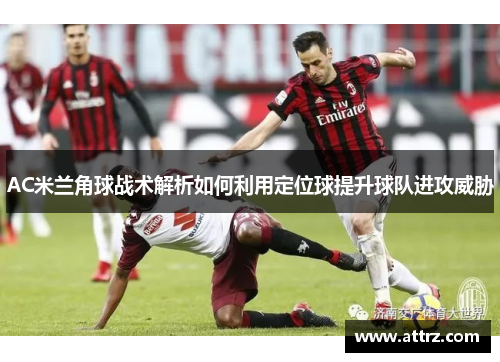 AC米兰角球战术解析如何利用定位球提升球队进攻威胁
