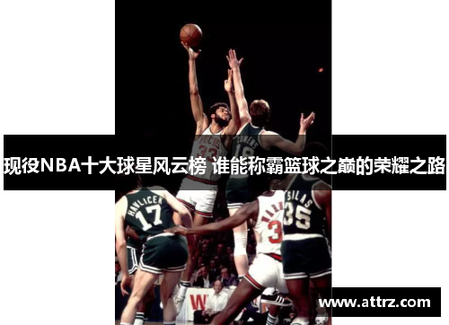 现役NBA十大球星风云榜 谁能称霸篮球之巅的荣耀之路