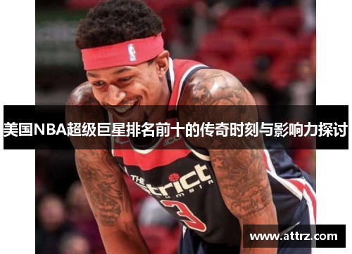 美国NBA超级巨星排名前十的传奇时刻与影响力探讨
