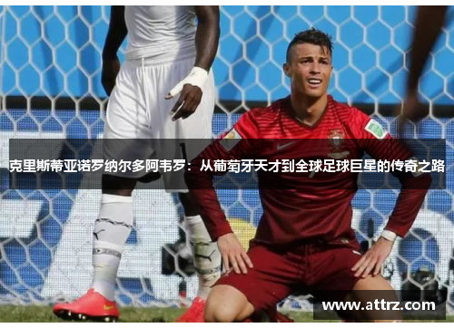 克里斯蒂亚诺罗纳尔多阿韦罗：从葡萄牙天才到全球足球巨星的传奇之路