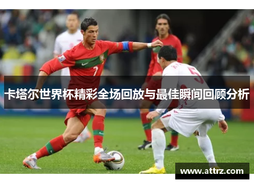 卡塔尔世界杯精彩全场回放与最佳瞬间回顾分析