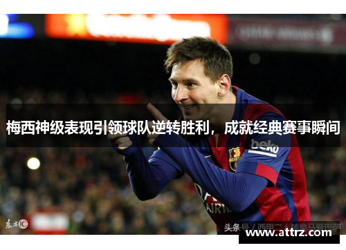梅西神级表现引领球队逆转胜利，成就经典赛事瞬间