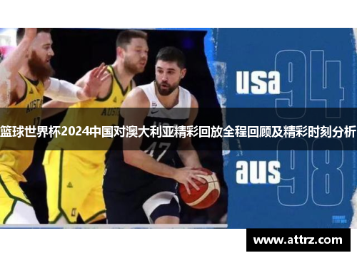 篮球世界杯2024中国对澳大利亚精彩回放全程回顾及精彩时刻分析