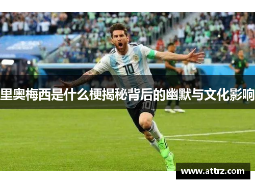 里奥梅西是什么梗揭秘背后的幽默与文化影响