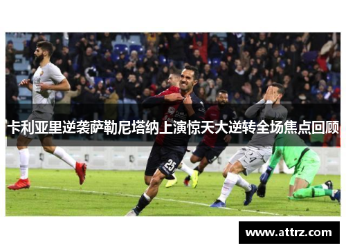 卡利亚里逆袭萨勒尼塔纳上演惊天大逆转全场焦点回顾