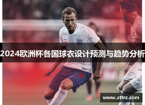 2024欧洲杯各国球衣设计预测与趋势分析