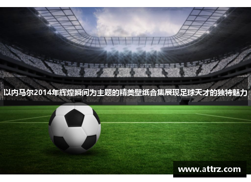 以内马尔2014年辉煌瞬间为主题的精美壁纸合集展现足球天才的独特魅力