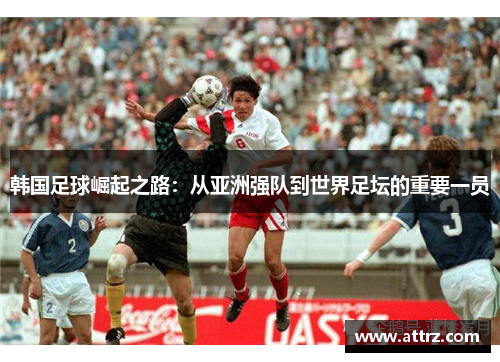 韩国足球崛起之路：从亚洲强队到世界足坛的重要一员