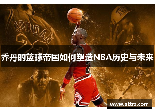 乔丹的篮球帝国如何塑造NBA历史与未来