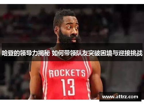 哈登的领导力揭秘 如何带领队友突破困境与迎接挑战