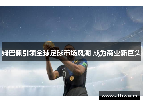 姆巴佩引领全球足球市场风潮 成为商业新巨头