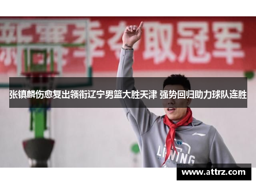 张镇麟伤愈复出领衔辽宁男篮大胜天津 强势回归助力球队连胜