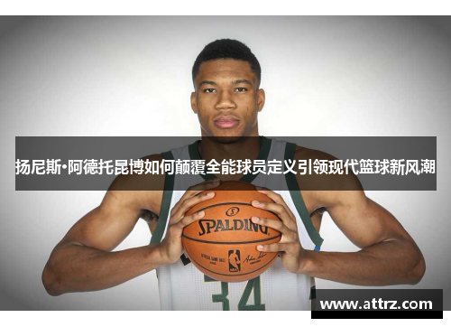 扬尼斯·阿德托昆博如何颠覆全能球员定义引领现代篮球新风潮