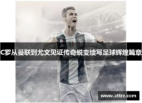 C罗从曼联到尤文见证传奇蜕变续写足球辉煌篇章