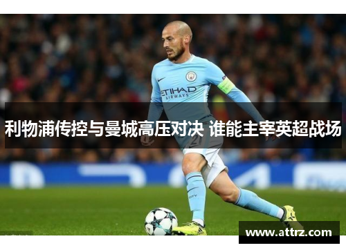 利物浦传控与曼城高压对决 谁能主宰英超战场