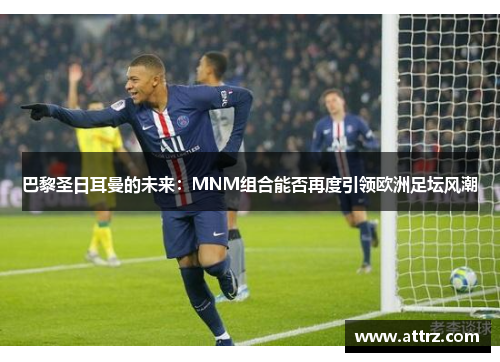 巴黎圣日耳曼的未来：MNM组合能否再度引领欧洲足坛风潮