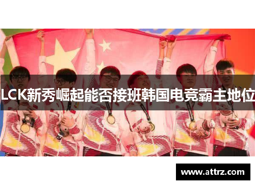 LCK新秀崛起能否接班韩国电竞霸主地位