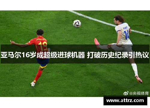 亚马尔16岁成超级进球机器 打破历史纪录引热议