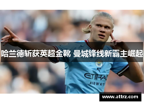 哈兰德斩获英超金靴 曼城锋线新霸主崛起