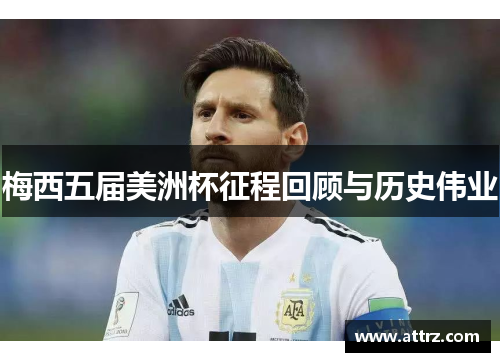 梅西五届美洲杯征程回顾与历史伟业