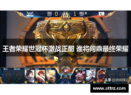 王者荣耀世冠杯激战正酣 谁将问鼎最终荣耀
