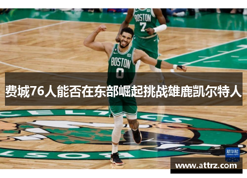 费城76人能否在东部崛起挑战雄鹿凯尔特人