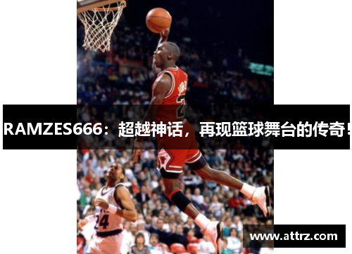 RAMZES666：超越神话，再现篮球舞台的传奇！