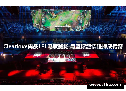 Clearlove再战LPL电竞赛场 与篮球激情碰撞成传奇