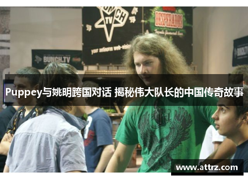 Puppey与姚明跨国对话 揭秘伟大队长的中国传奇故事