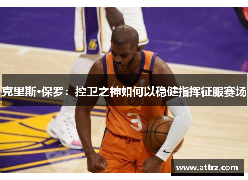 克里斯·保罗：控卫之神如何以稳健指挥征服赛场