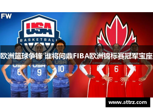 欧洲篮球争锋 谁将问鼎FIBA欧洲锦标赛冠军宝座