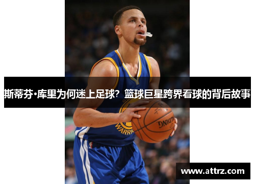 斯蒂芬·库里为何迷上足球？篮球巨星跨界看球的背后故事